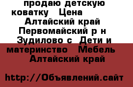 продаю детскую коватку › Цена ­ 3 000 - Алтайский край, Первомайский р-н, Зудилово с. Дети и материнство » Мебель   . Алтайский край